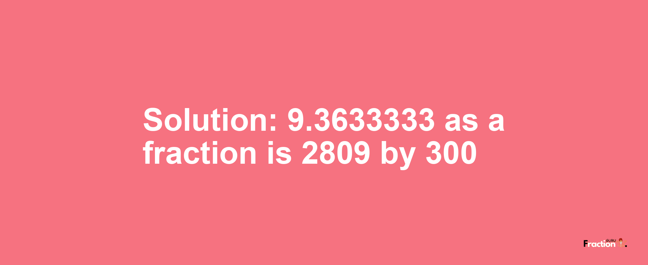 Solution:9.3633333 as a fraction is 2809/300